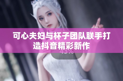 可心夫妇与杯子团队联手打造抖音精彩新作