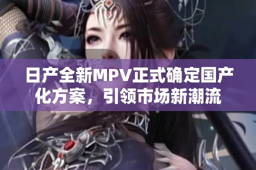 日产全新MPV正式确定国产化方案，引领市场新潮流