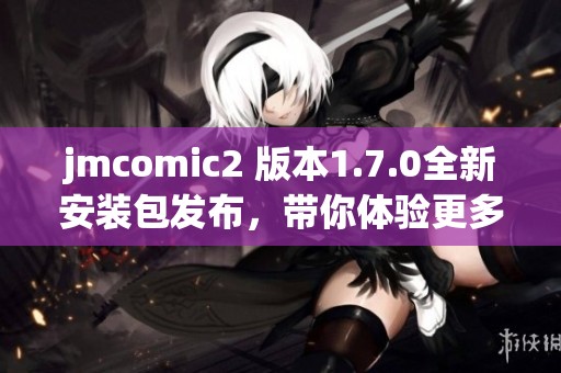 jmcomic2 版本1.7.0全新安装包发布，带你体验更多精彩功能