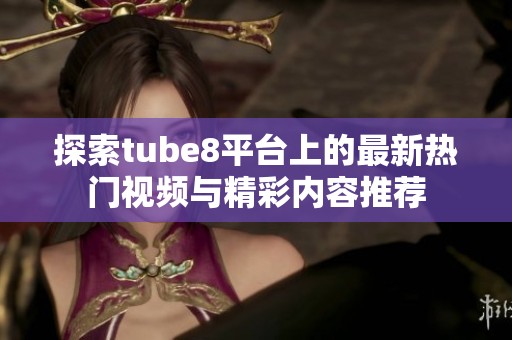 探索tube8平台上的最新热门视频与精彩内容推荐