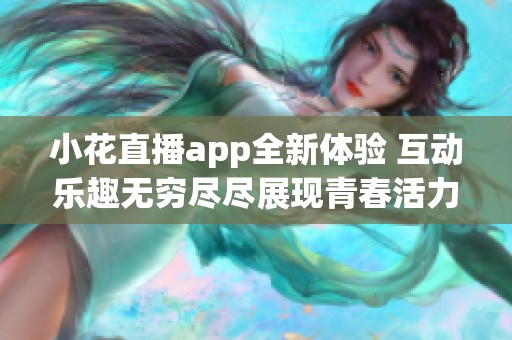 小花直播app全新体验 互动乐趣无穷尽尽展现青春活力