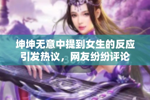 坤坤无意中提到女生的反应引发热议，网友纷纷评论