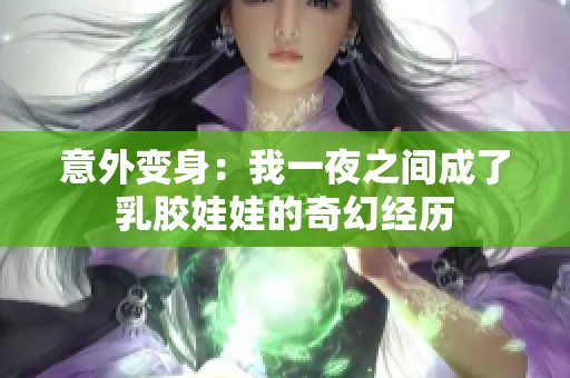 意外变身：我一夜之间成了乳胶娃娃的奇幻经历