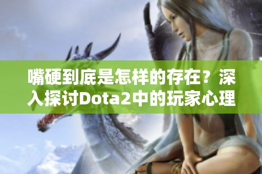 嘴硬到底是怎样的存在？深入探讨Dota2中的玩家心理