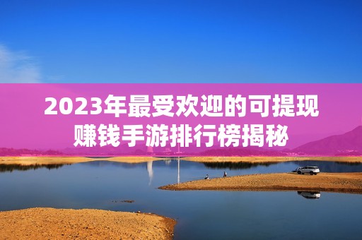 2023年最受欢迎的可提现赚钱手游排行榜揭秘