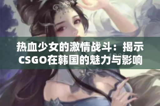 热血少女的激情战斗：揭示CSGO在韩国的魅力与影响