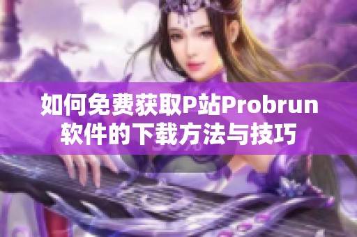 如何免费获取P站Probrun软件的下载方法与技巧