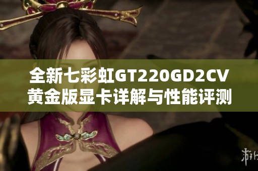 全新七彩虹GT220GD2CV黄金版显卡详解与性能评测