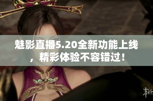 魅影直播5.20全新功能上线，精彩体验不容错过！