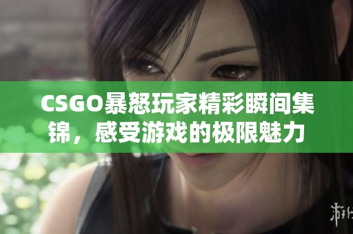 CSGO暴怒玩家精彩瞬间集锦，感受游戏的极限魅力