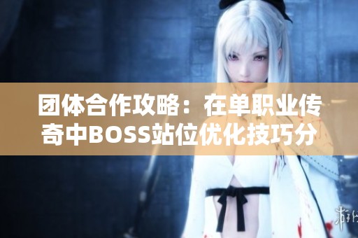 团体合作攻略：在单职业传奇中BOSS站位优化技巧分享