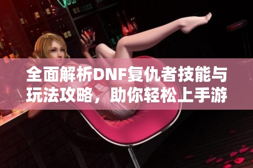 全面解析DNF复仇者技能与玩法攻略，助你轻松上手游戏技巧