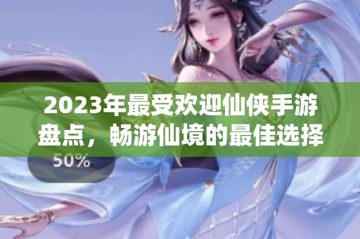 2023年最受欢迎仙侠手游盘点，畅游仙境的最佳选择