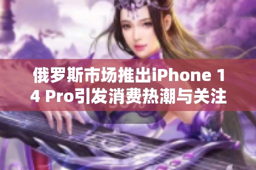 俄罗斯市场推出iPhone 14 Pro引发消费热潮与关注