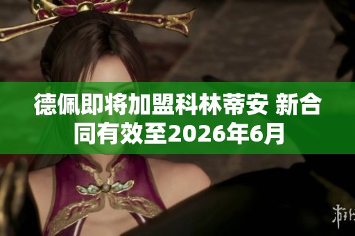 德佩即将加盟科林蒂安 新合同有效至2026年6月