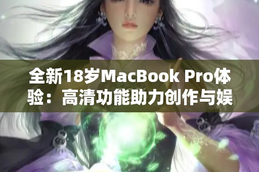 全新18岁MacBook Pro体验：高清功能助力创作与娱乐