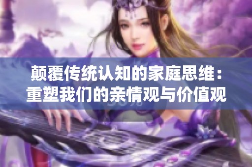 颠覆传统认知的家庭思维：重塑我们的亲情观与价值观