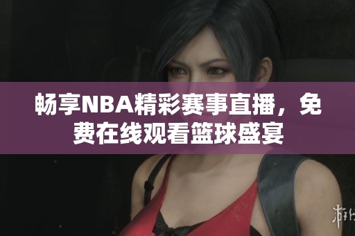 畅享NBA精彩赛事直播，免费在线观看篮球盛宴