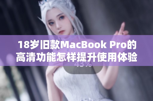 18岁旧款MacBook Pro的高清功能怎样提升使用体验