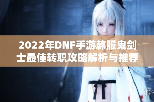 2022年DNF手游韩服鬼剑士最佳转职攻略解析与推荐