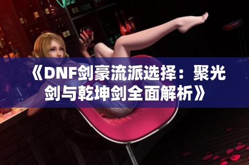 《DNF剑豪流派选择：聚光剑与乾坤剑全面解析》