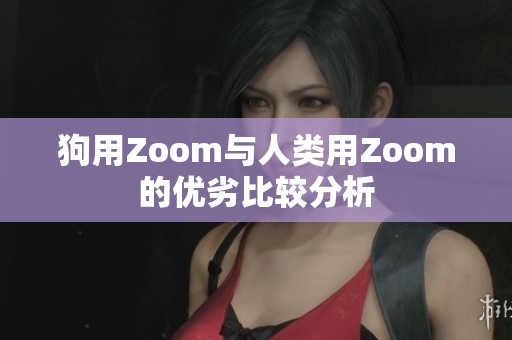 狗用Zoom与人类用Zoom的优劣比较分析