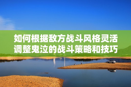 如何根据敌方战斗风格灵活调整鬼泣的战斗策略和技巧