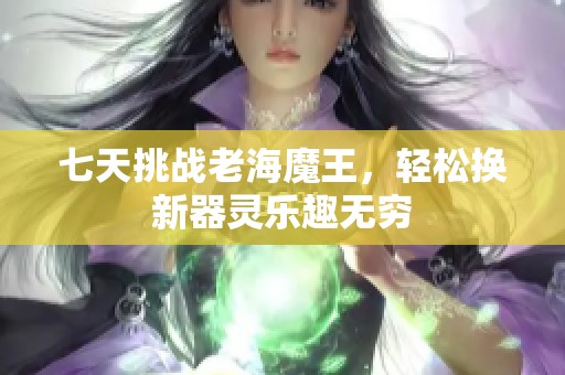 七天挑战老海魔王，轻松换新器灵乐趣无穷