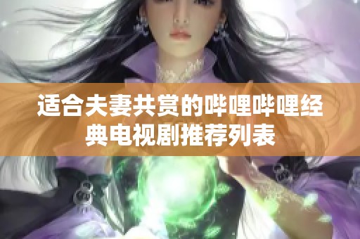 适合夫妻共赏的哔哩哔哩经典电视剧推荐列表