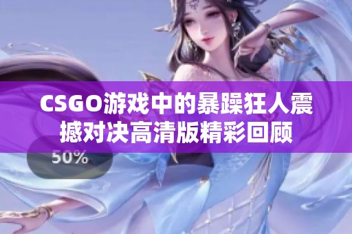 CSGO游戏中的暴躁狂人震撼对决高清版精彩回顾