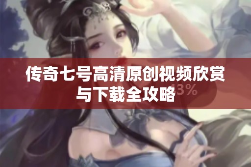 传奇七号高清原创视频欣赏与下载全攻略