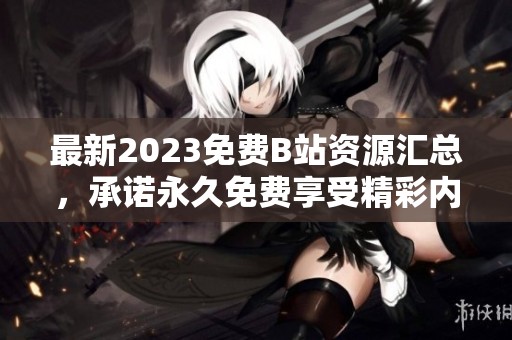 最新2023免费B站资源汇总，承诺永久免费享受精彩内容