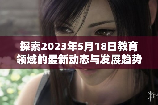 探索2023年5月18日教育领域的最新动态与发展趋势