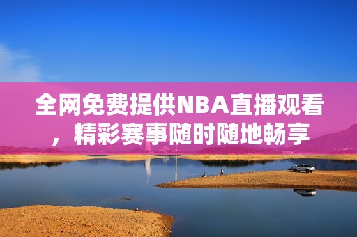 全网免费提供NBA直播观看，精彩赛事随时随地畅享