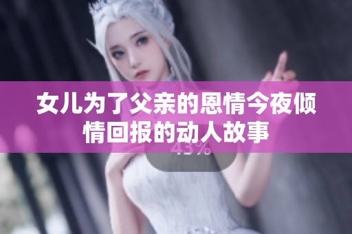 女儿为了父亲的恩情今夜倾情回报的动人故事