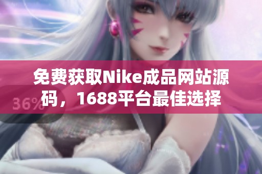 免费获取Nike成品网站源码，1688平台最佳选择