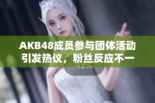 AKB48成员参与团体活动引发热议，粉丝反应不一