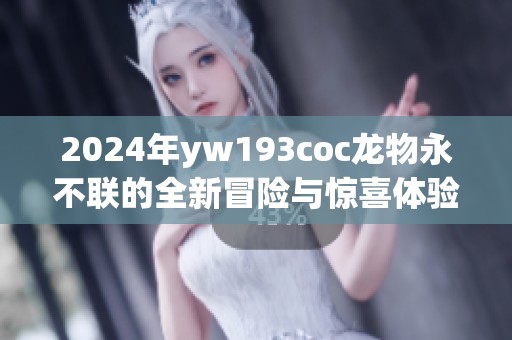 2024年yw193coc龙物永不联的全新冒险与惊喜体验