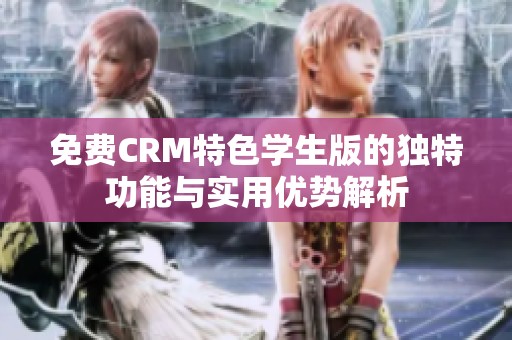 免费CRM特色学生版的独特功能与实用优势解析