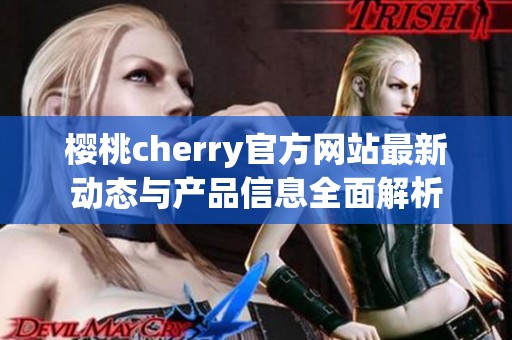 樱桃cherry官方网站最新动态与产品信息全面解析