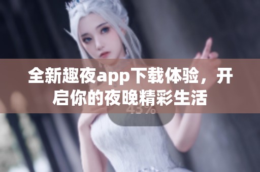 全新趣夜app下载体验，开启你的夜晚精彩生活