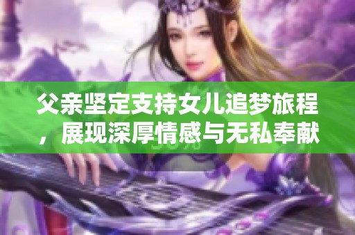 父亲坚定支持女儿追梦旅程，展现深厚情感与无私奉献