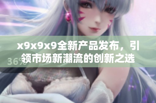 x9x9x9全新产品发布，引领市场新潮流的创新之选