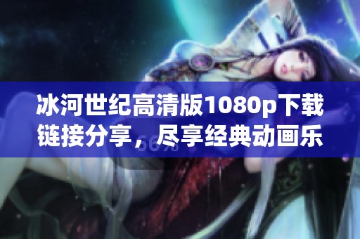 冰河世纪高清版1080p下载链接分享，尽享经典动画乐趣