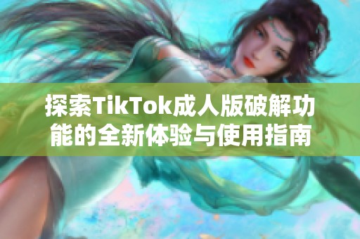 探索TikTok成人版破解功能的全新体验与使用指南