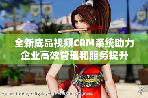 全新成品视频CRM系统助力企业高效管理和服务提升