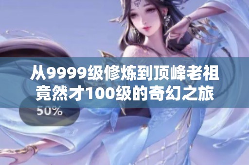 从9999级修炼到顶峰老祖竟然才100级的奇幻之旅