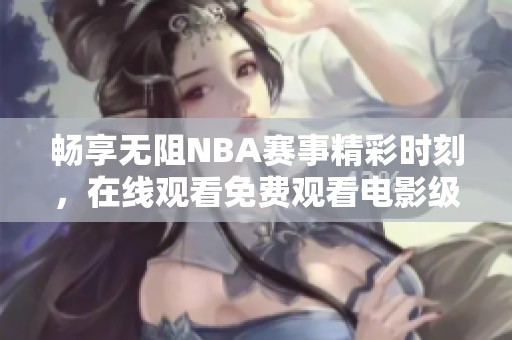 畅享无阻NBA赛事精彩时刻，在线观看免费观看电影级体验