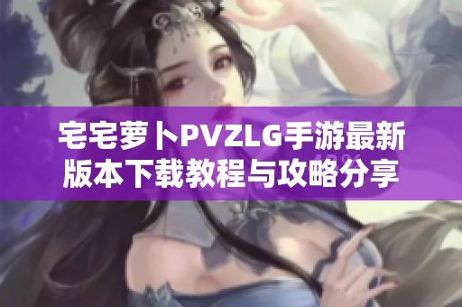 宅宅萝卜PVZLG手游最新版本下载教程与攻略分享