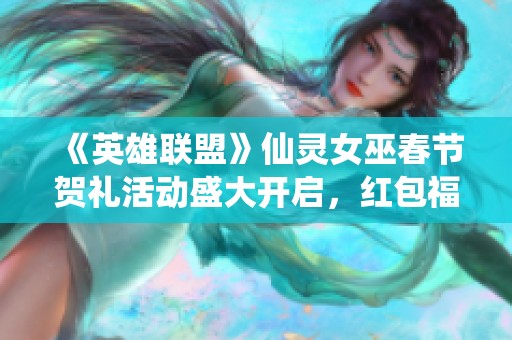 《英雄联盟》仙灵女巫春节贺礼活动盛大开启，红包福利等你来领